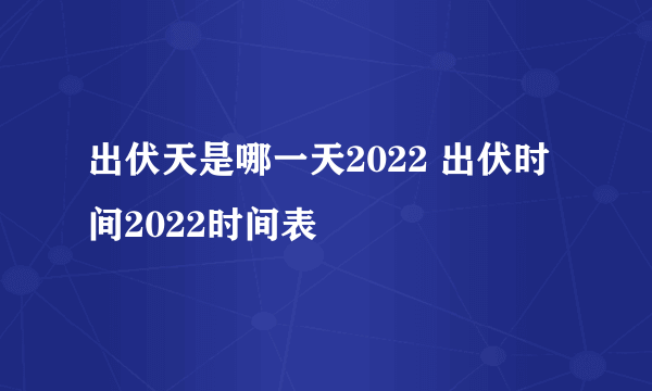 出伏天是哪一天2022 出伏时间2022时间表