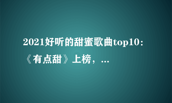 2021好听的甜蜜歌曲top10：《有点甜》上榜，第五遇见便是幸运