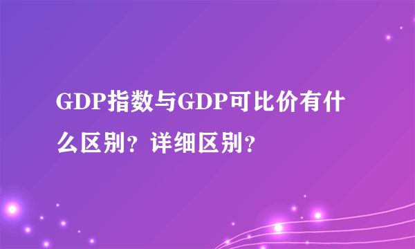 GDP指数与GDP可比价有什么区别？详细区别？