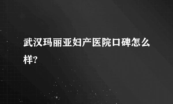 武汉玛丽亚妇产医院口碑怎么样?