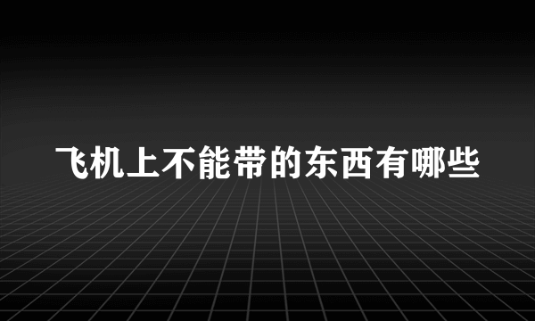 飞机上不能带的东西有哪些