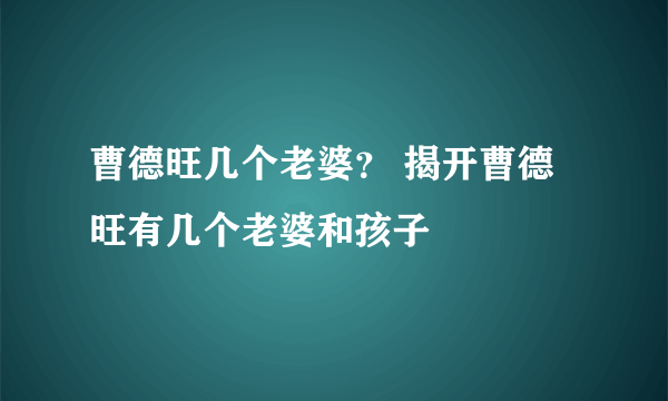 曹德旺几个老婆？ 揭开曹德旺有几个老婆和孩子