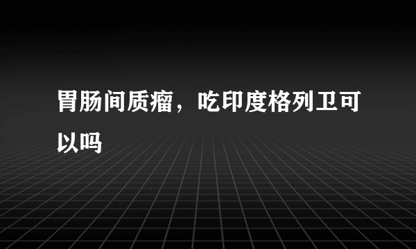 胃肠间质瘤，吃印度格列卫可以吗