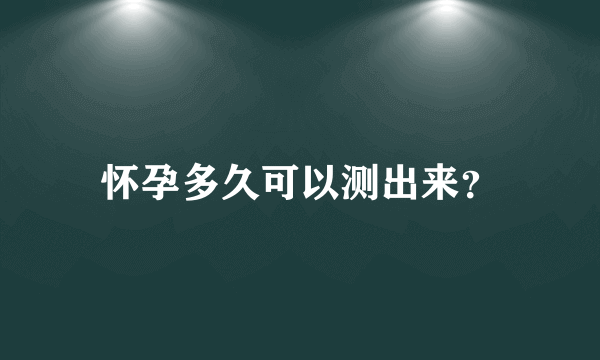 怀孕多久可以测出来？