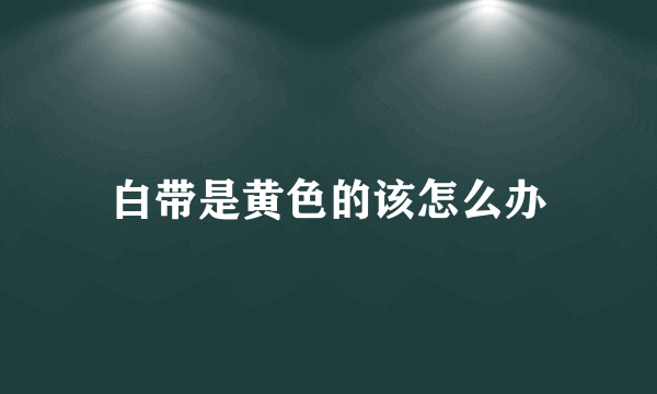 白带是黄色的该怎么办