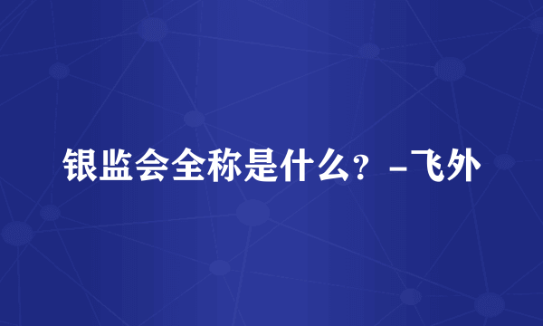 银监会全称是什么？-飞外