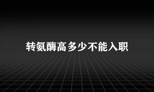 转氨酶高多少不能入职