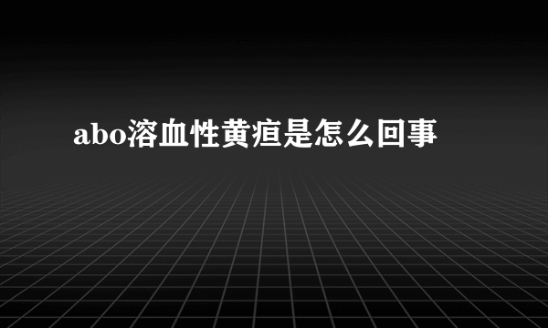 abo溶血性黄疸是怎么回事