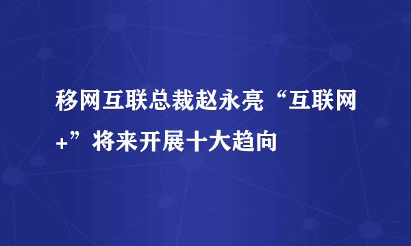 移网互联总裁赵永亮“互联网+”将来开展十大趋向