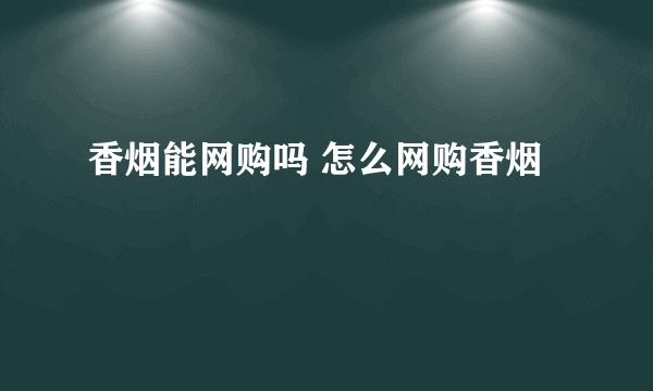 香烟能网购吗 怎么网购香烟