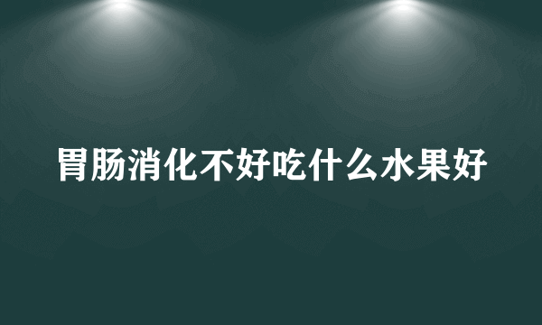 胃肠消化不好吃什么水果好