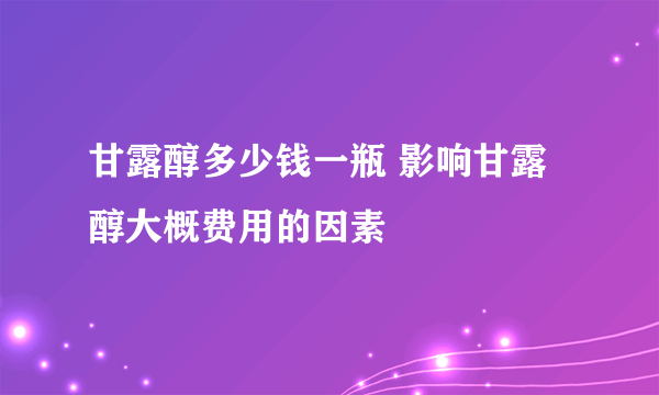 甘露醇多少钱一瓶 影响甘露醇大概费用的因素