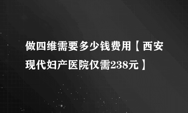 做四维需要多少钱费用【西安现代妇产医院仅需238元】