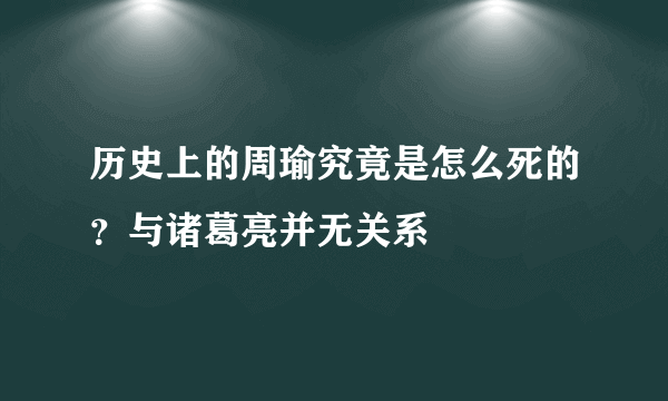 历史上的周瑜究竟是怎么死的？与诸葛亮并无关系