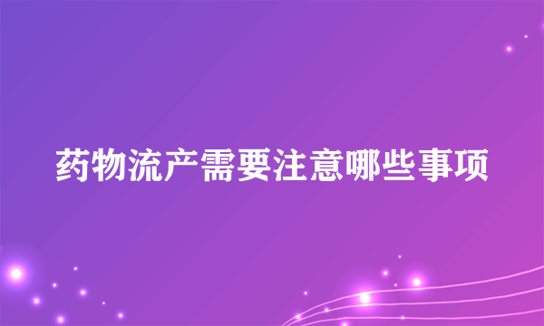 药物流产需要注意哪些事项