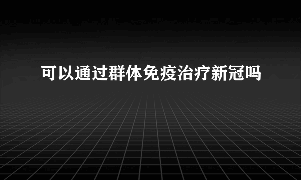 可以通过群体免疫治疗新冠吗