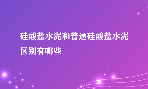 硅酸盐水泥和普通硅酸盐水泥区别有哪些