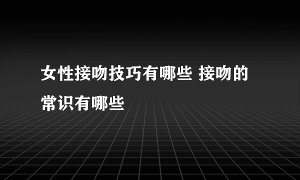 女性接吻技巧有哪些 接吻的常识有哪些