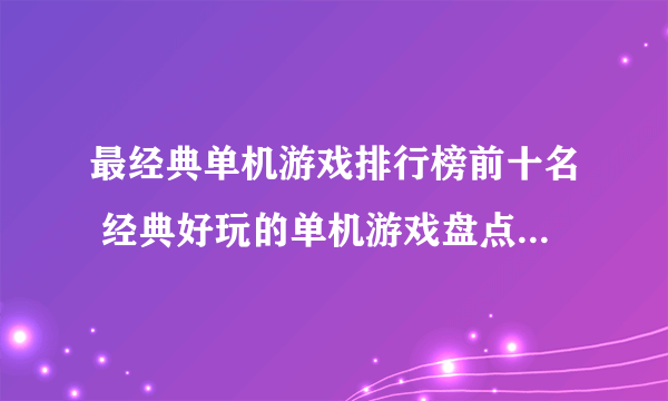 最经典单机游戏排行榜前十名 经典好玩的单机游戏盘点2023