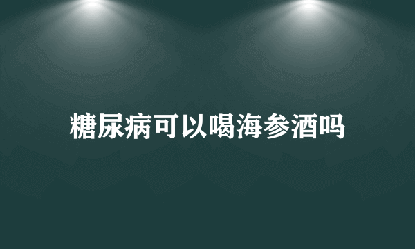 糖尿病可以喝海参酒吗