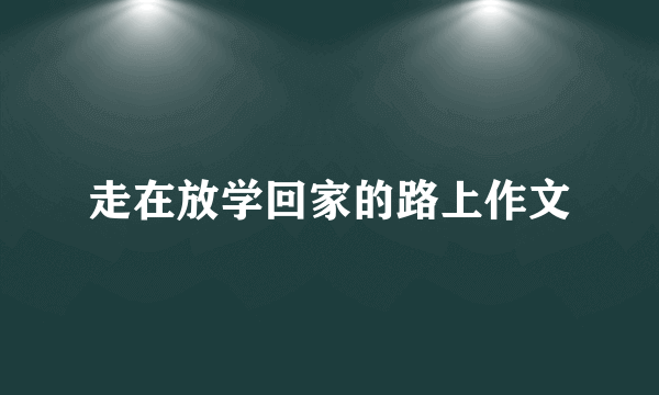 走在放学回家的路上作文