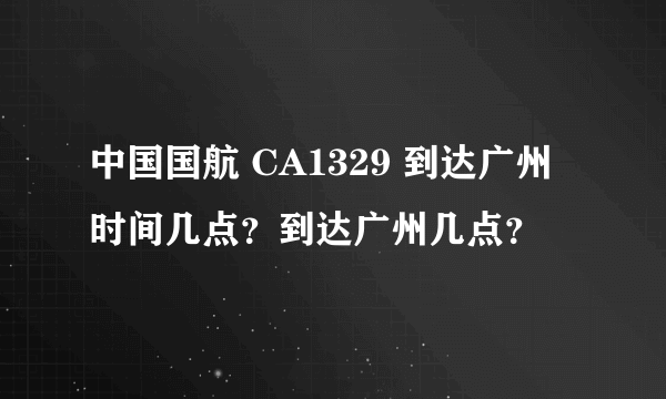 中国国航 CA1329 到达广州时间几点？到达广州几点？