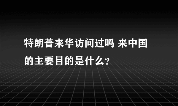 特朗普来华访问过吗 来中国的主要目的是什么？