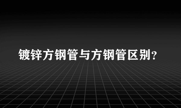 镀锌方钢管与方钢管区别？