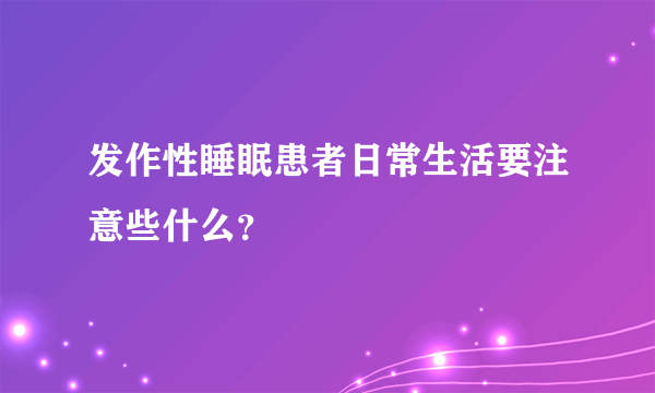 发作性睡眠患者日常生活要注意些什么？