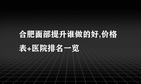 合肥面部提升谁做的好,价格表+医院排名一览