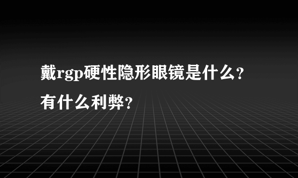 戴rgp硬性隐形眼镜是什么？有什么利弊？