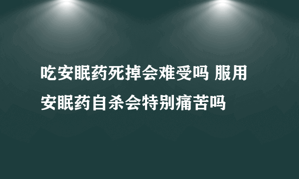 吃安眠药死掉会难受吗 服用安眠药自杀会特别痛苦吗