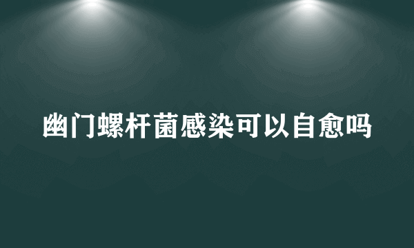 幽门螺杆菌感染可以自愈吗