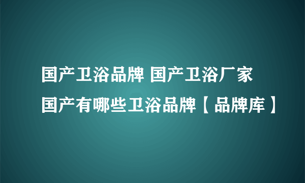 国产卫浴品牌 国产卫浴厂家 国产有哪些卫浴品牌【品牌库】