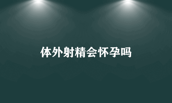 体外射精会怀孕吗