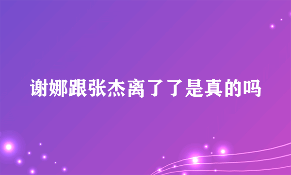 谢娜跟张杰离了了是真的吗