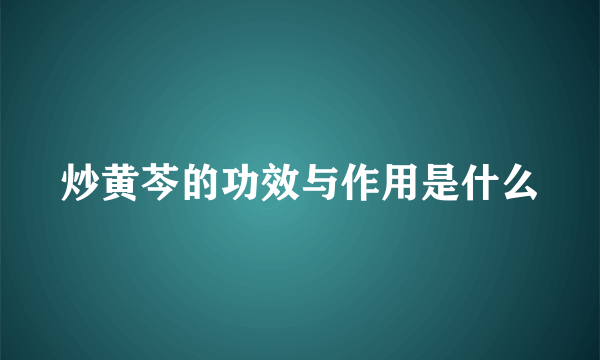 炒黄芩的功效与作用是什么