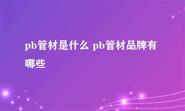 pb管材是什么 pb管材品牌有哪些