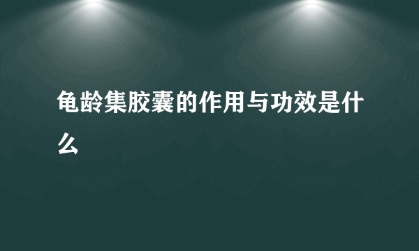 龟龄集胶囊的作用与功效是什么