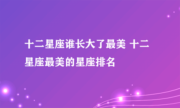 十二星座谁长大了最美 十二星座最美的星座排名