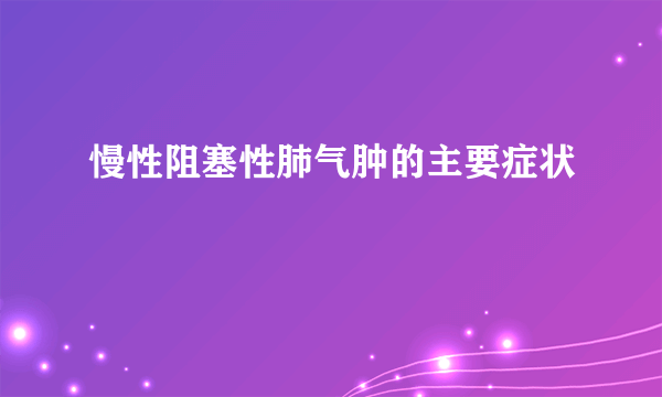 慢性阻塞性肺气肿的主要症状