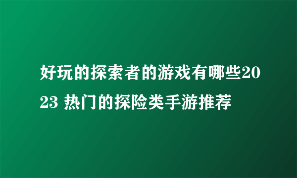 好玩的探索者的游戏有哪些2023 热门的探险类手游推荐