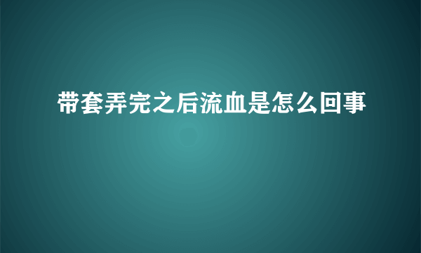 带套弄完之后流血是怎么回事