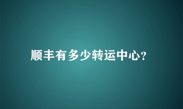 顺丰有多少转运中心？