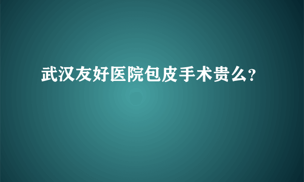 武汉友好医院包皮手术贵么？