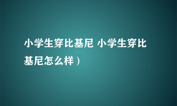 小学生穿比基尼 小学生穿比基尼怎么样）