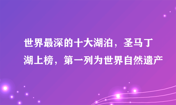 世界最深的十大湖泊，圣马丁湖上榜，第一列为世界自然遗产