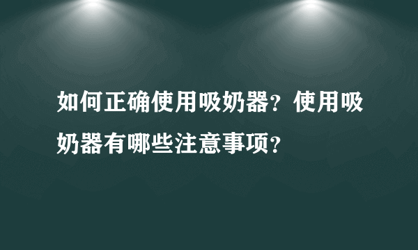 如何正确使用吸奶器？使用吸奶器有哪些注意事项？