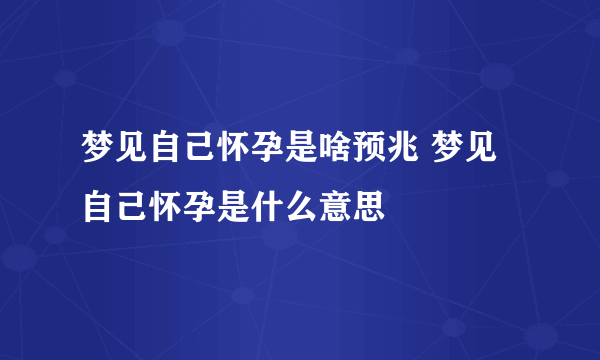 梦见自己怀孕是啥预兆 梦见自己怀孕是什么意思