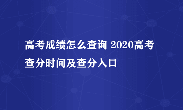 高考成绩怎么查询 2020高考查分时间及查分入口